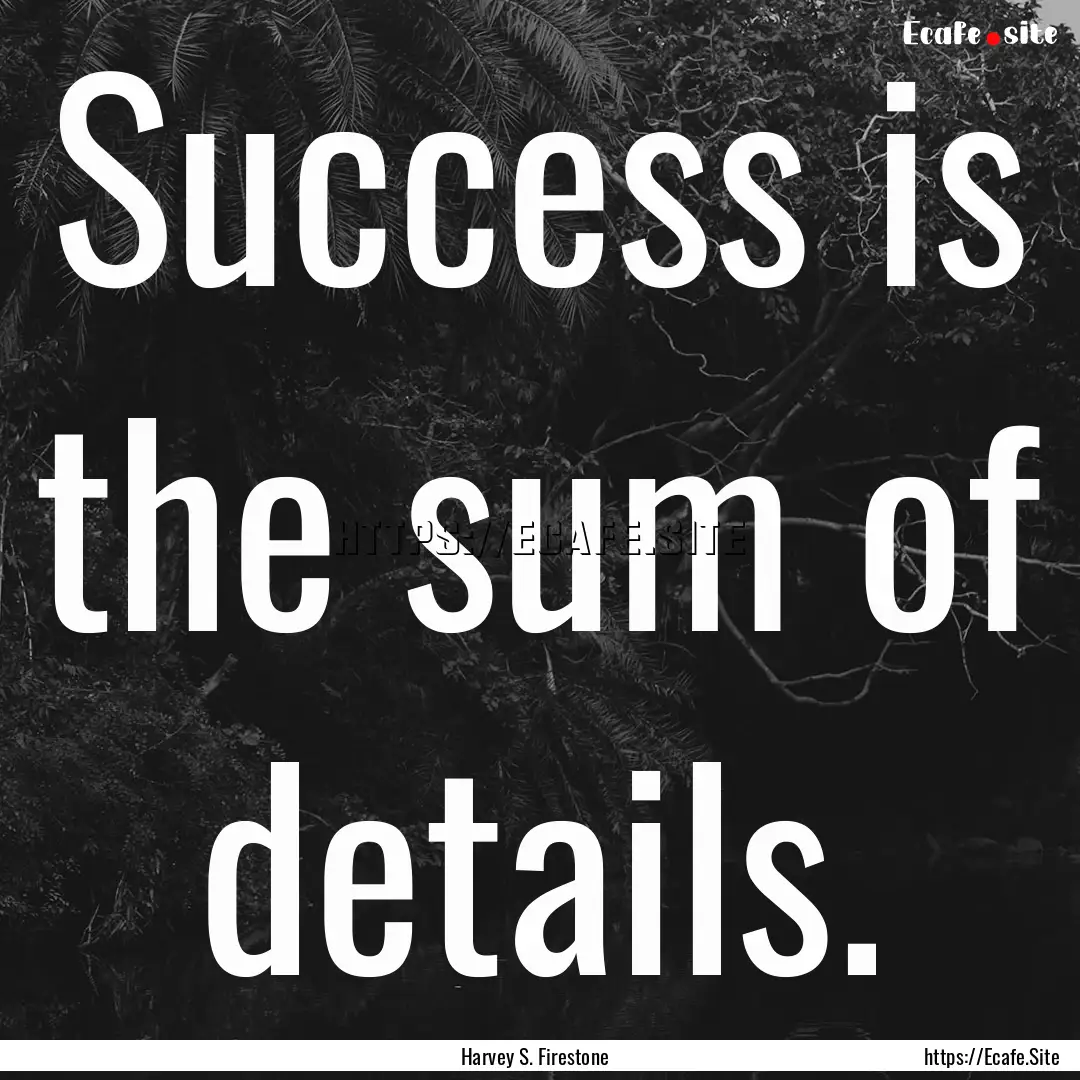 Success is the sum of details. : Quote by Harvey S. Firestone