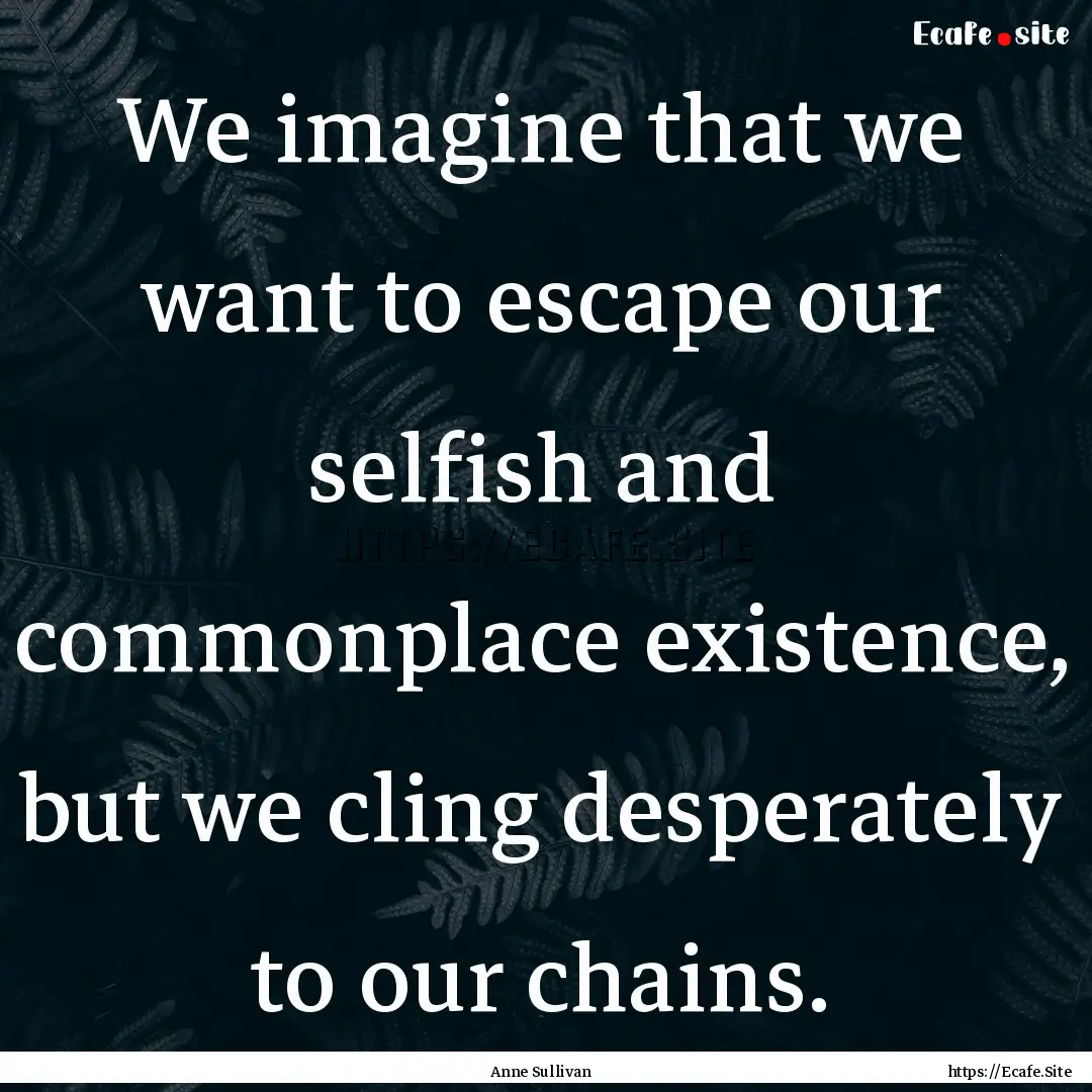 We imagine that we want to escape our selfish.... : Quote by Anne Sullivan