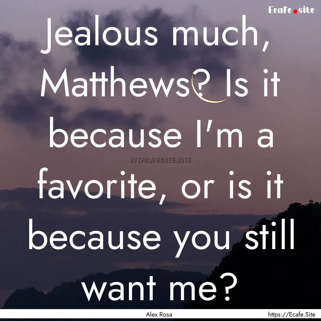 Jealous much, Matthews? Is it because I'm.... : Quote by Alex Rosa