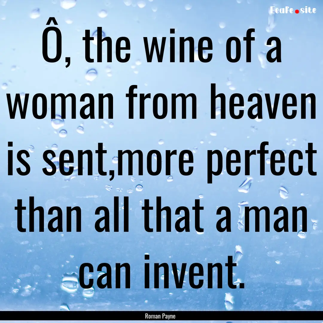 Ô, the wine of a woman from heaven is sent,more.... : Quote by Roman Payne