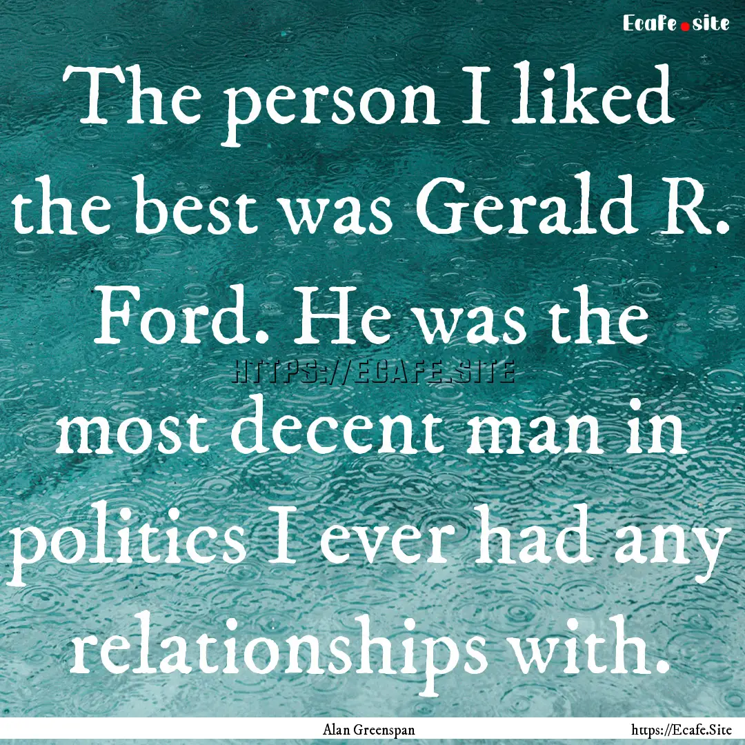 The person I liked the best was Gerald R..... : Quote by Alan Greenspan