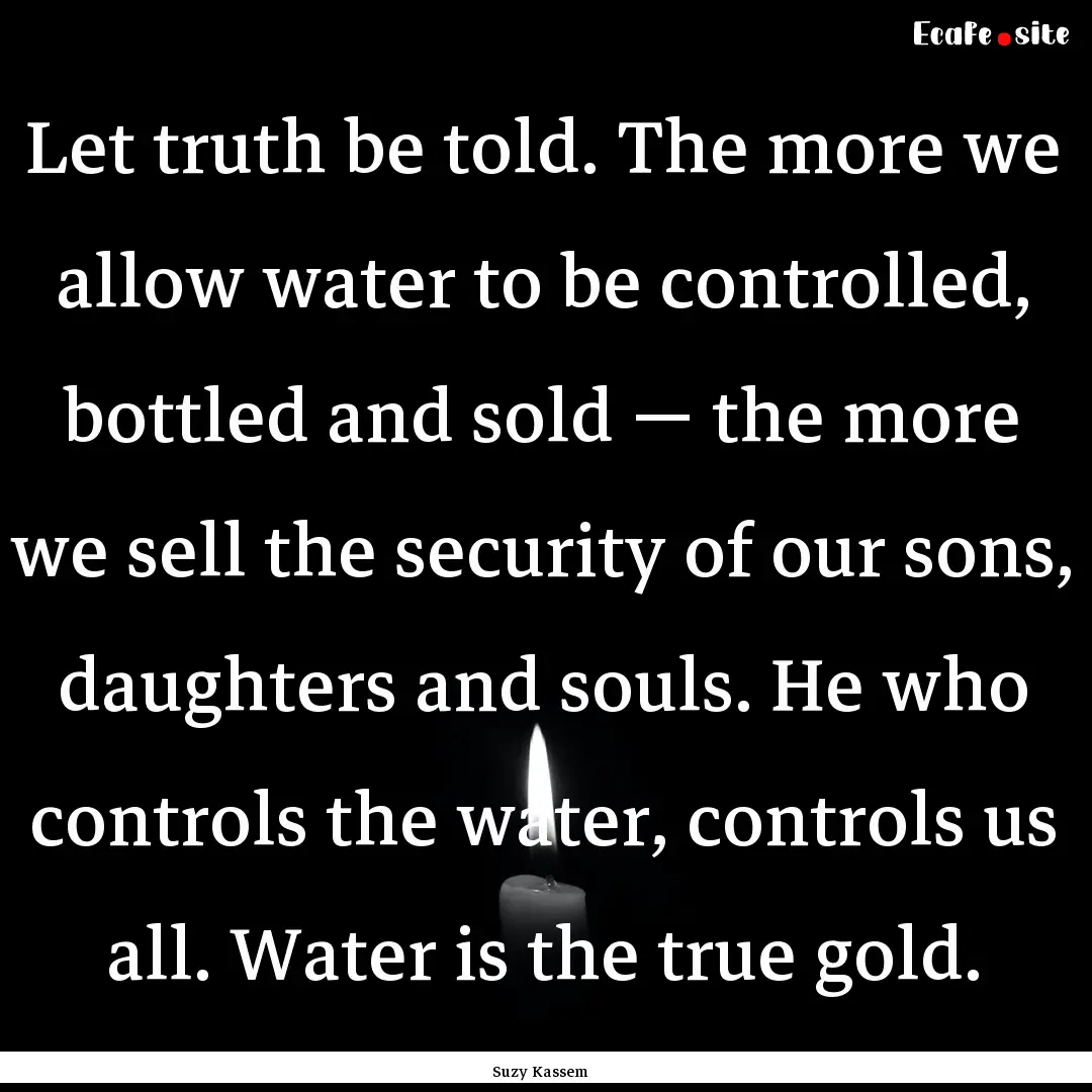 Let truth be told. The more we allow water.... : Quote by Suzy Kassem