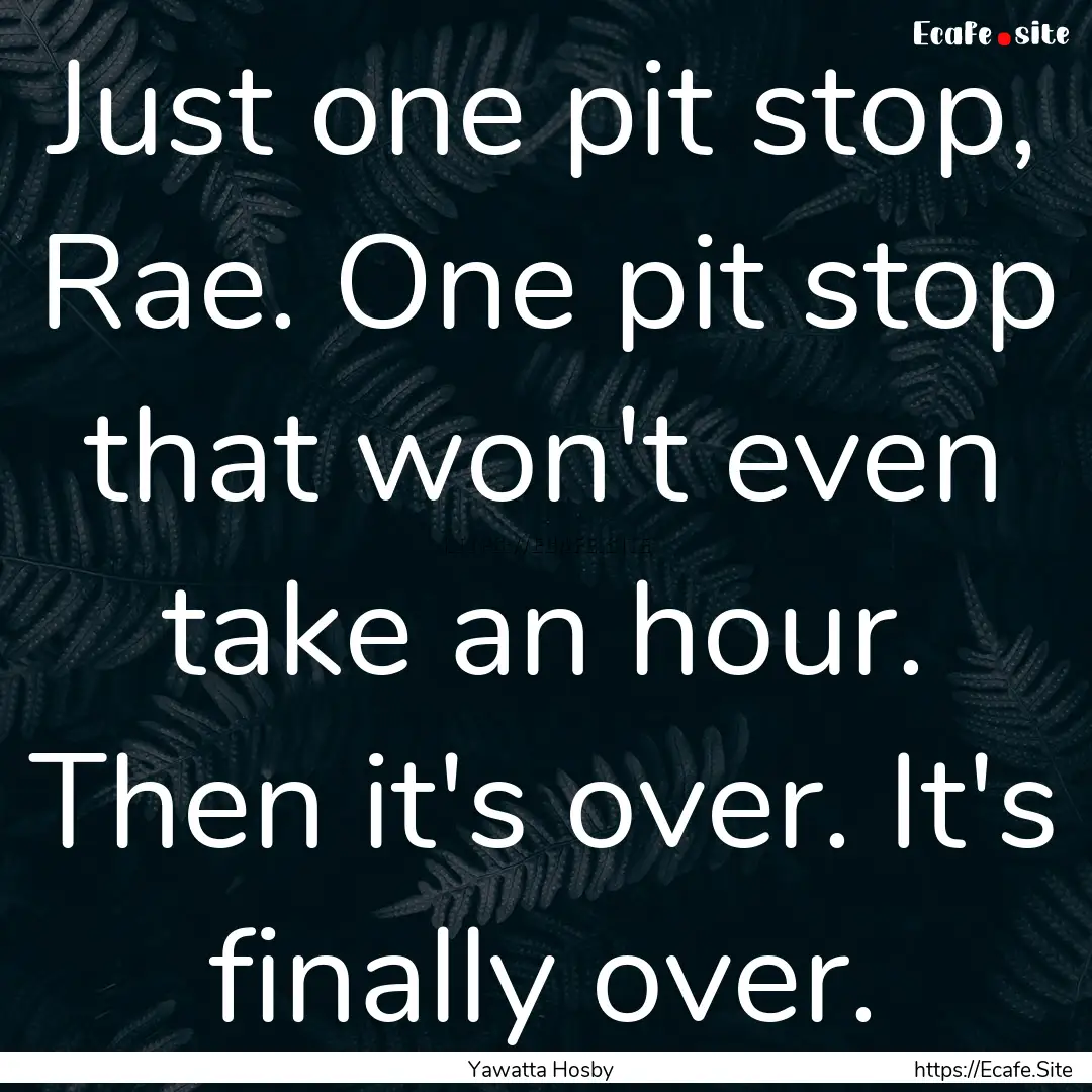 Just one pit stop, Rae. One pit stop that.... : Quote by Yawatta Hosby