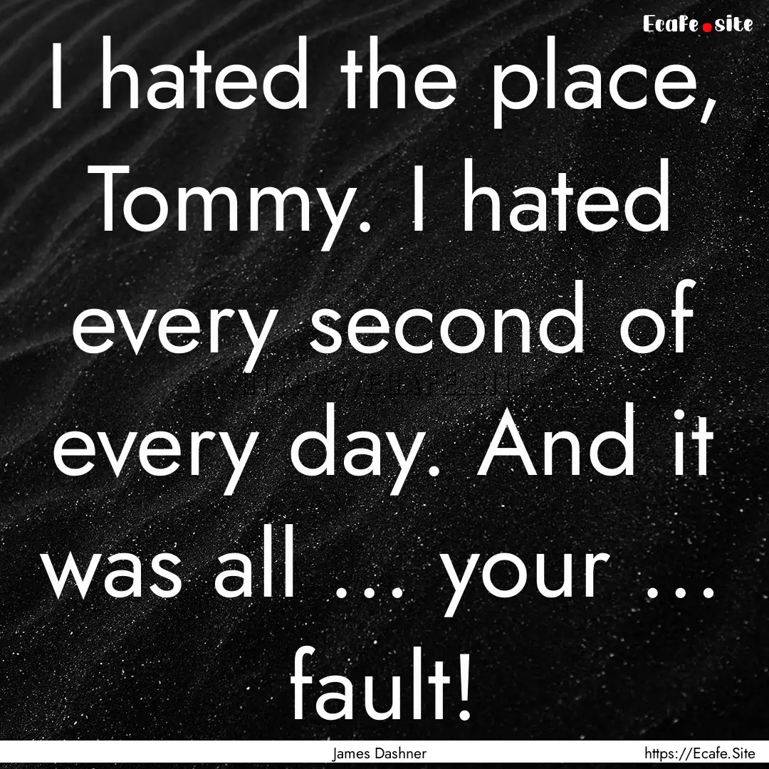 I hated the place, Tommy. I hated every second.... : Quote by James Dashner