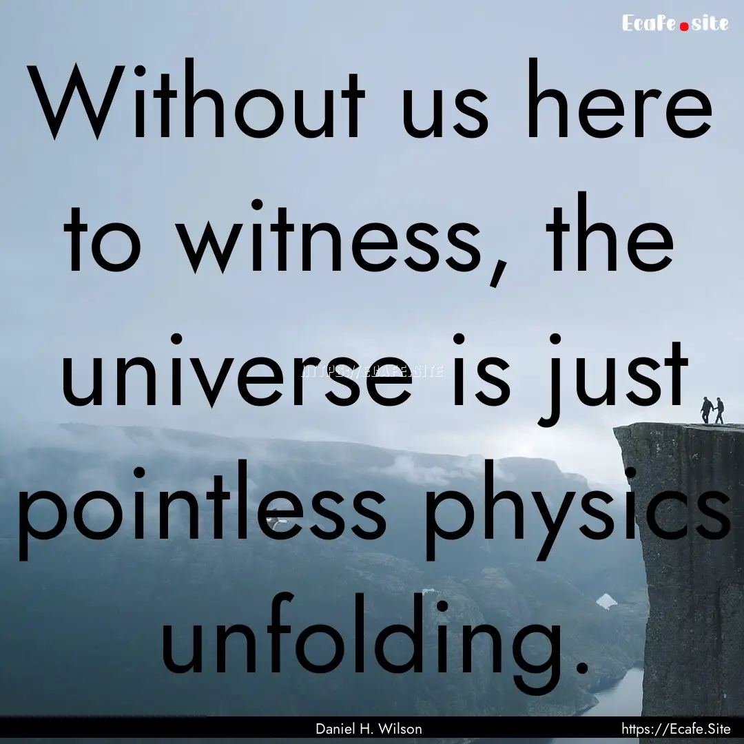 Without us here to witness, the universe.... : Quote by Daniel H. Wilson