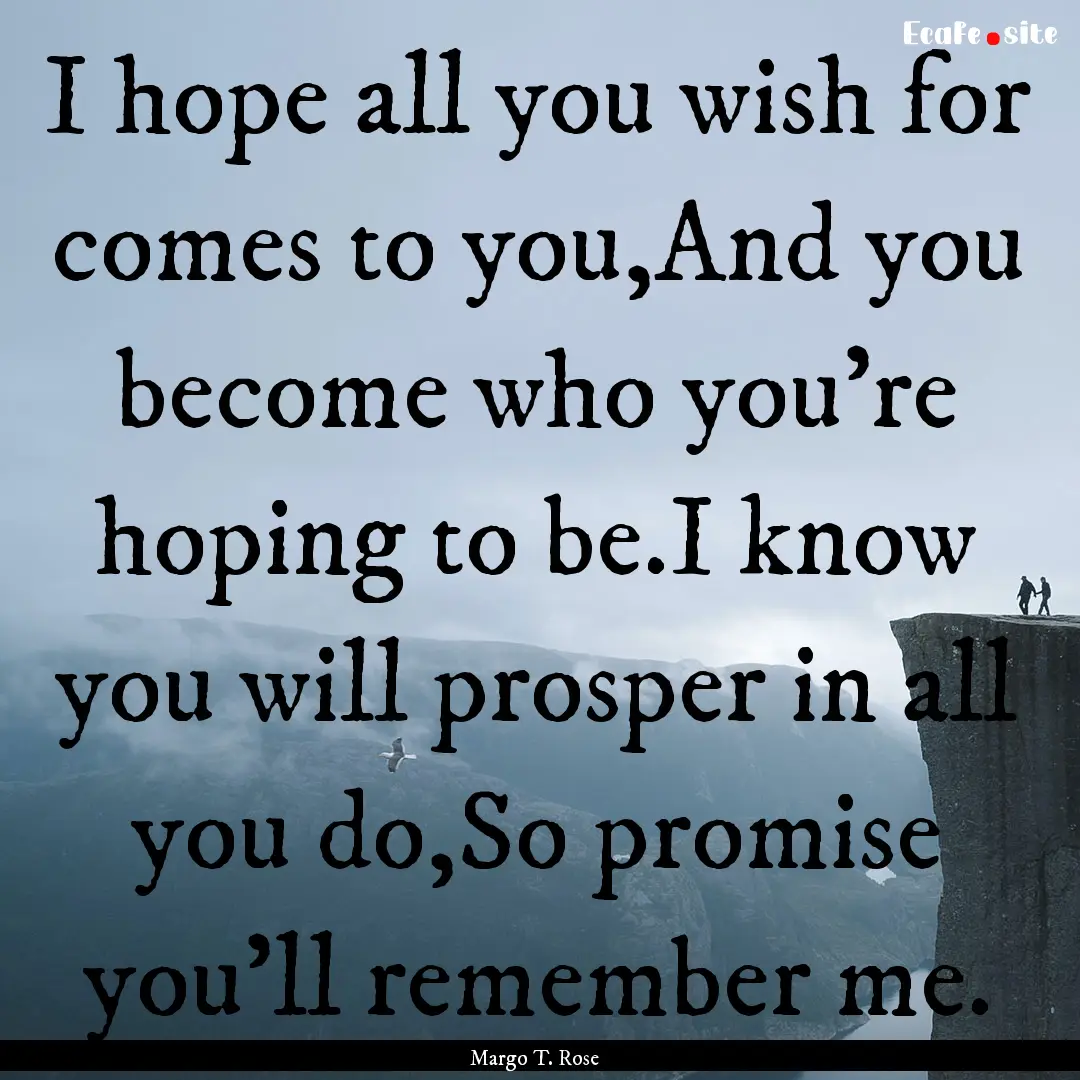 I hope all you wish for comes to you,And.... : Quote by Margo T. Rose