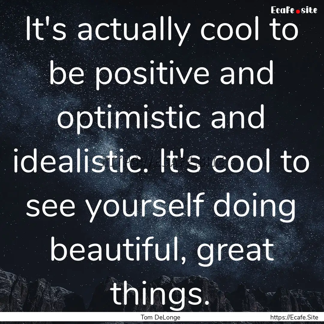 It's actually cool to be positive and optimistic.... : Quote by Tom DeLonge