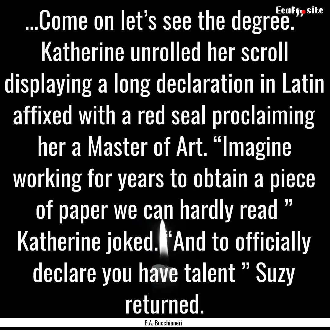 ...Come on let’s see the degree.” Katherine.... : Quote by E.A. Bucchianeri