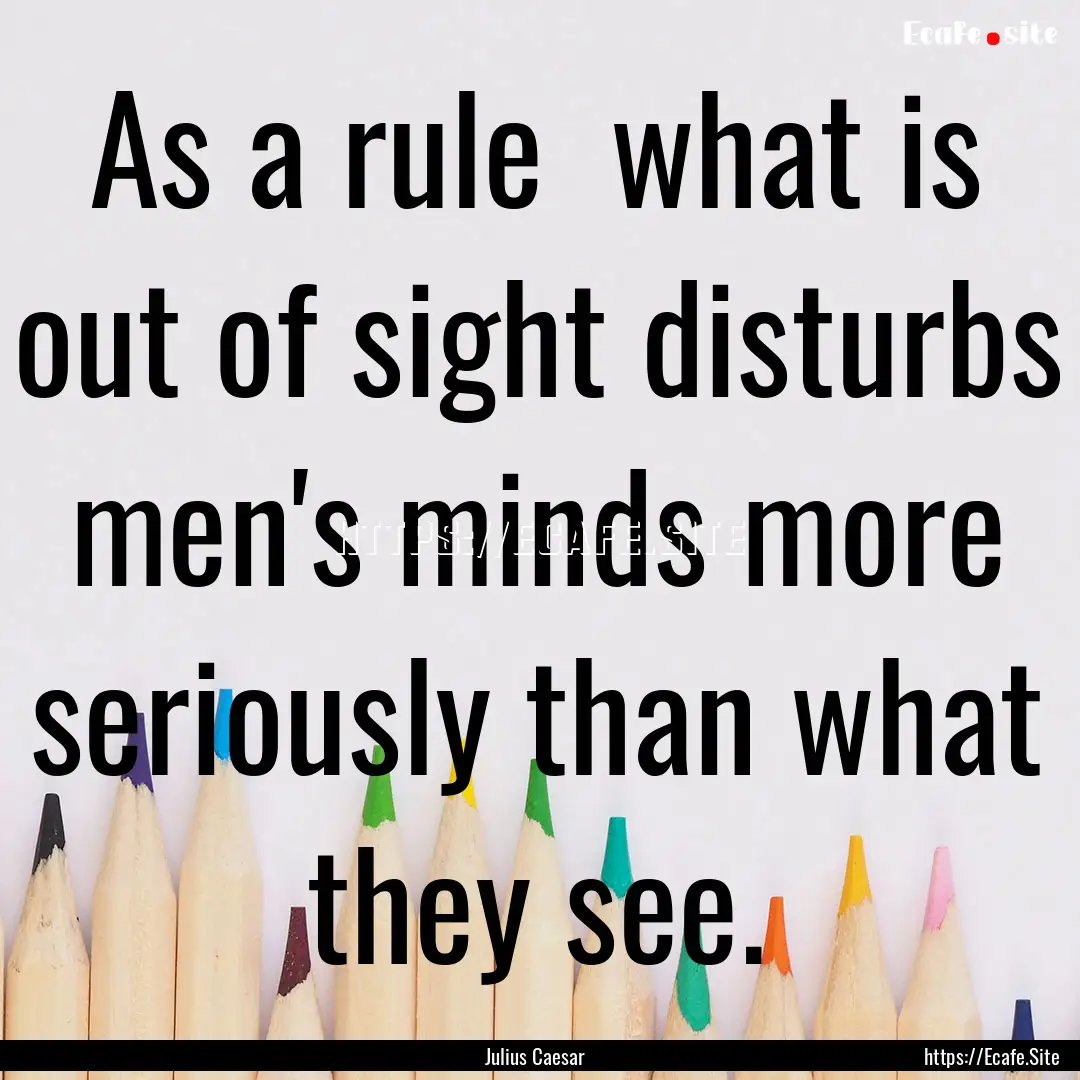 As a rule what is out of sight disturbs.... : Quote by Julius Caesar