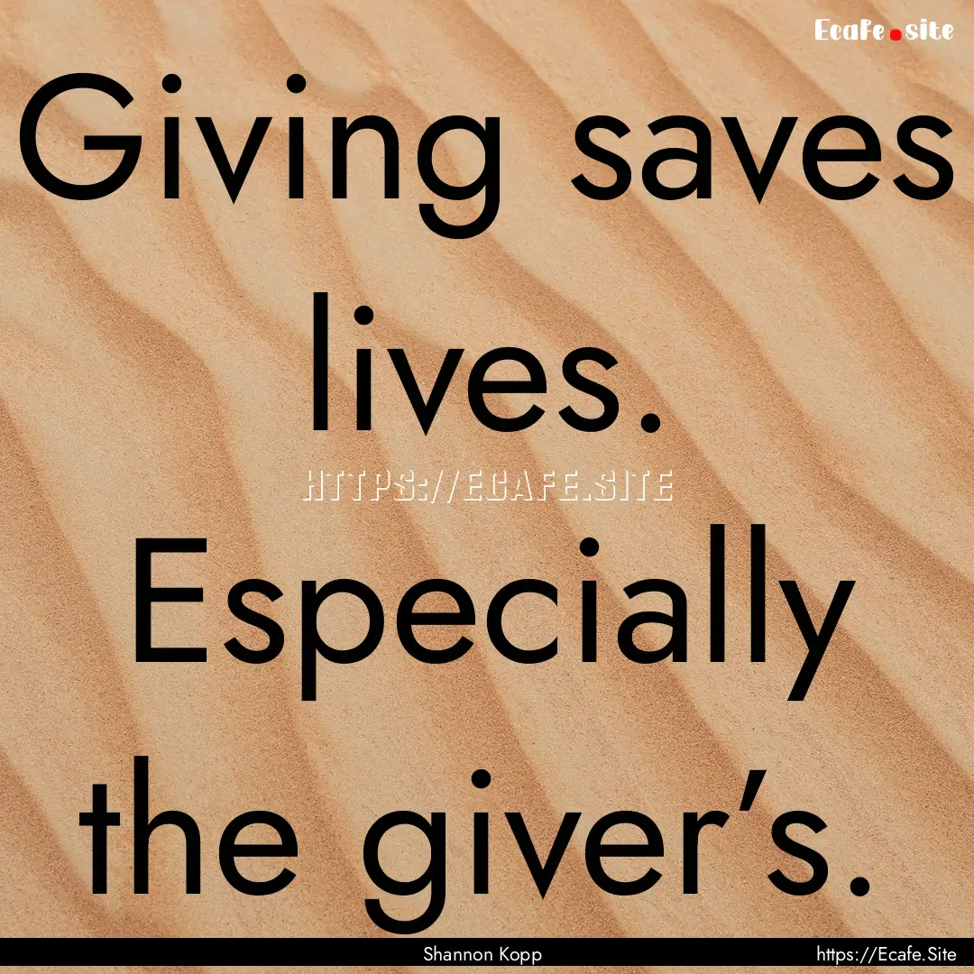 Giving saves lives. Especially the giver’s..... : Quote by Shannon Kopp