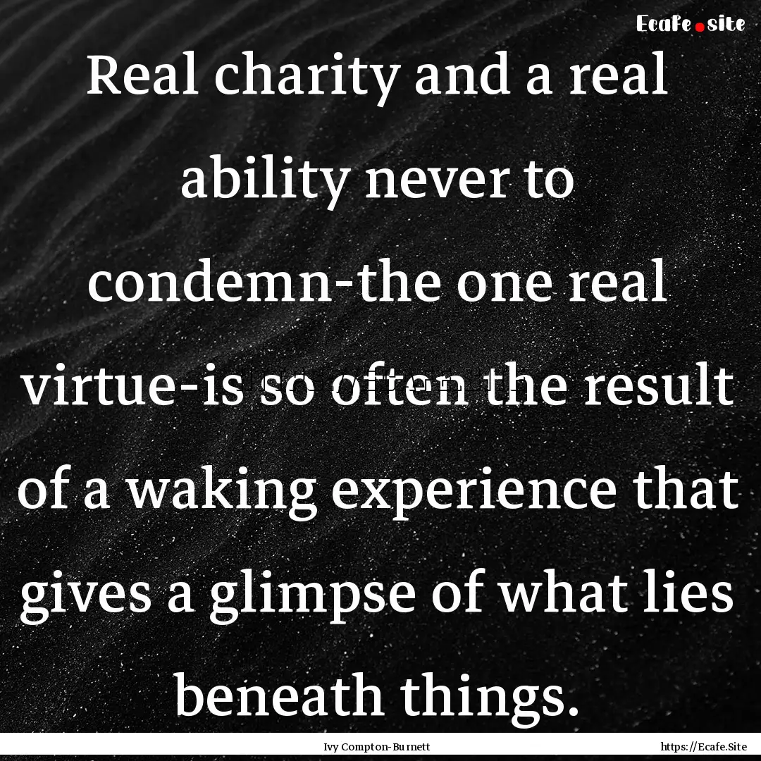 Real charity and a real ability never to.... : Quote by Ivy Compton-Burnett