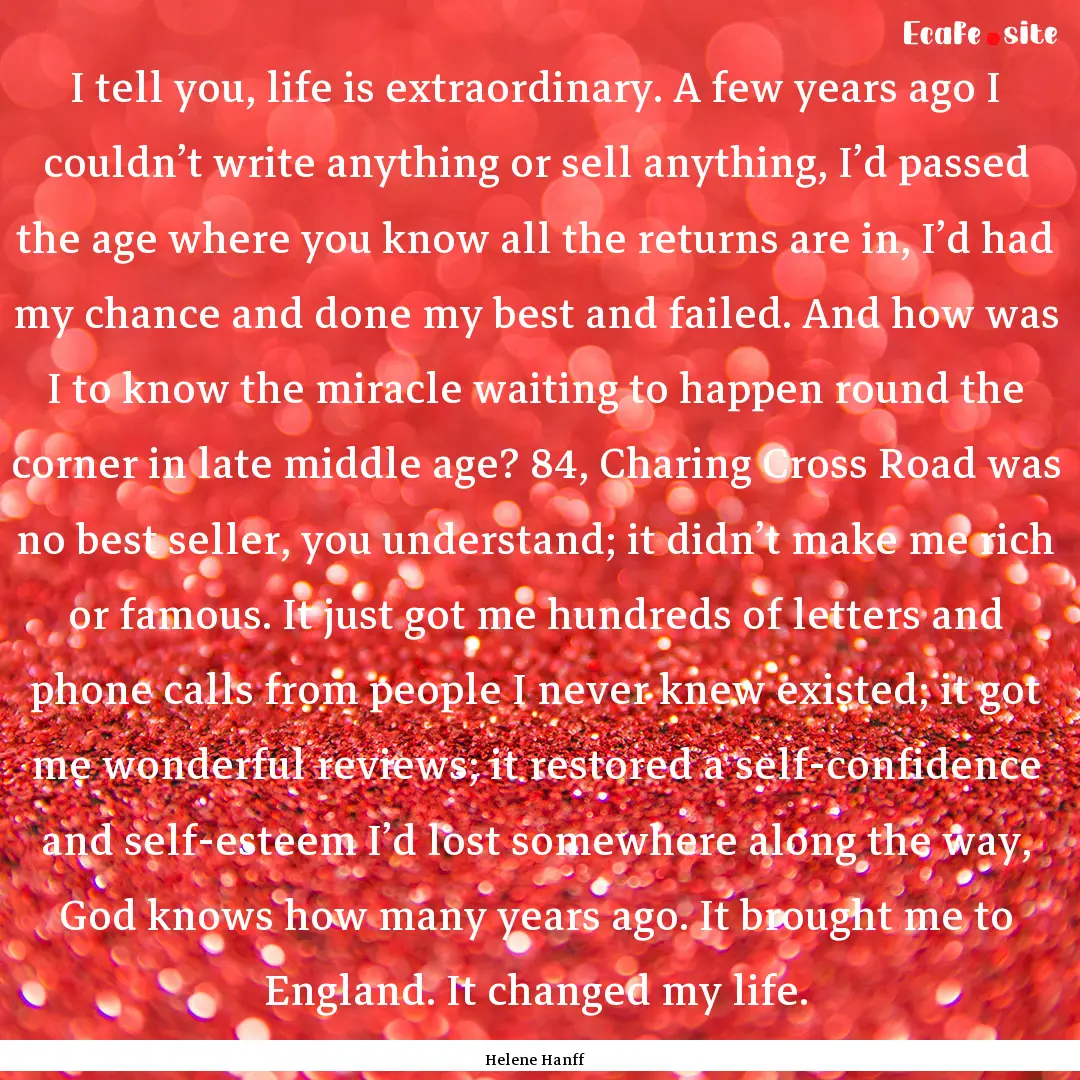 I tell you, life is extraordinary. A few.... : Quote by Helene Hanff