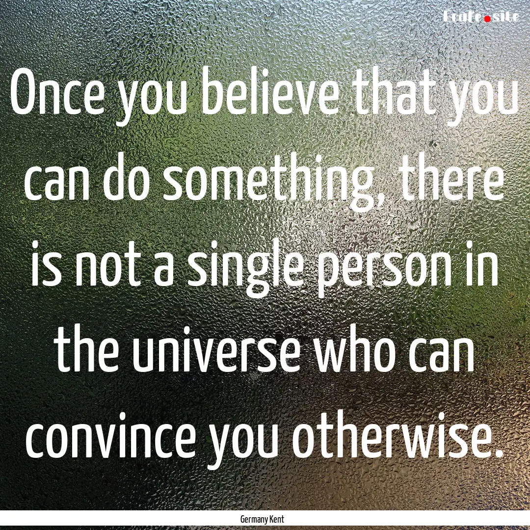 Once you believe that you can do something,.... : Quote by Germany Kent