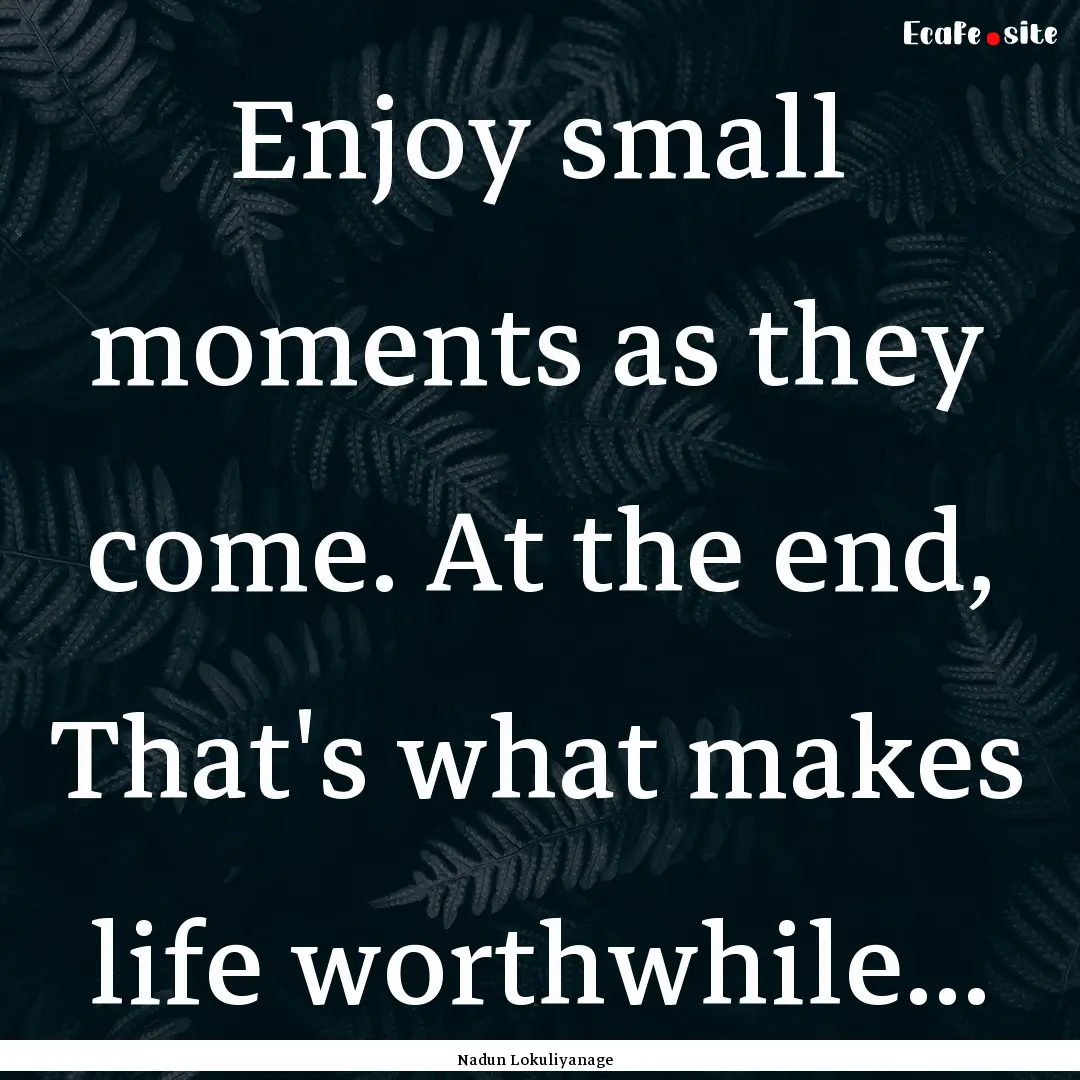 Enjoy small moments as they come. At the.... : Quote by Nadun Lokuliyanage