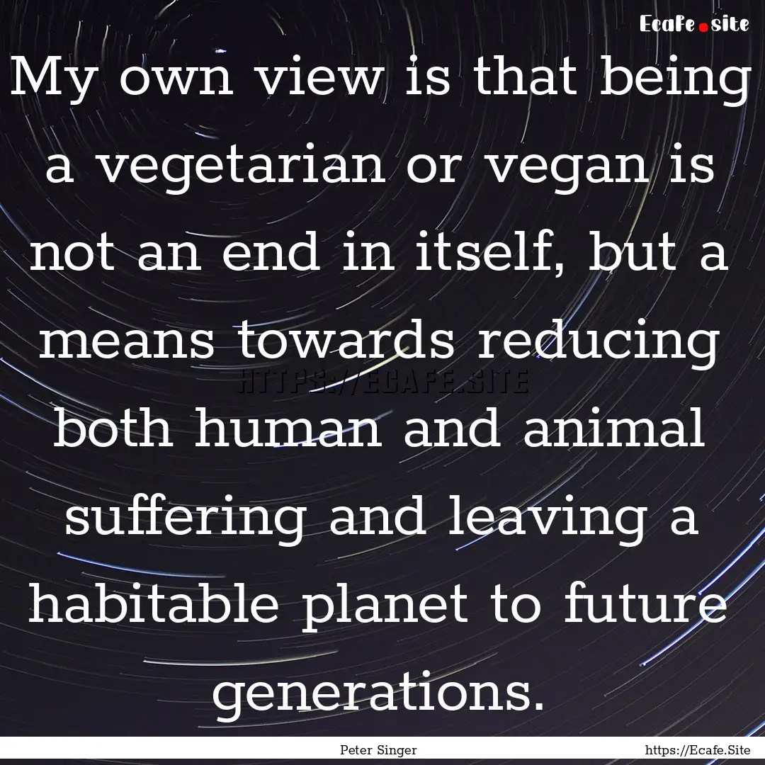 My own view is that being a vegetarian or.... : Quote by Peter Singer