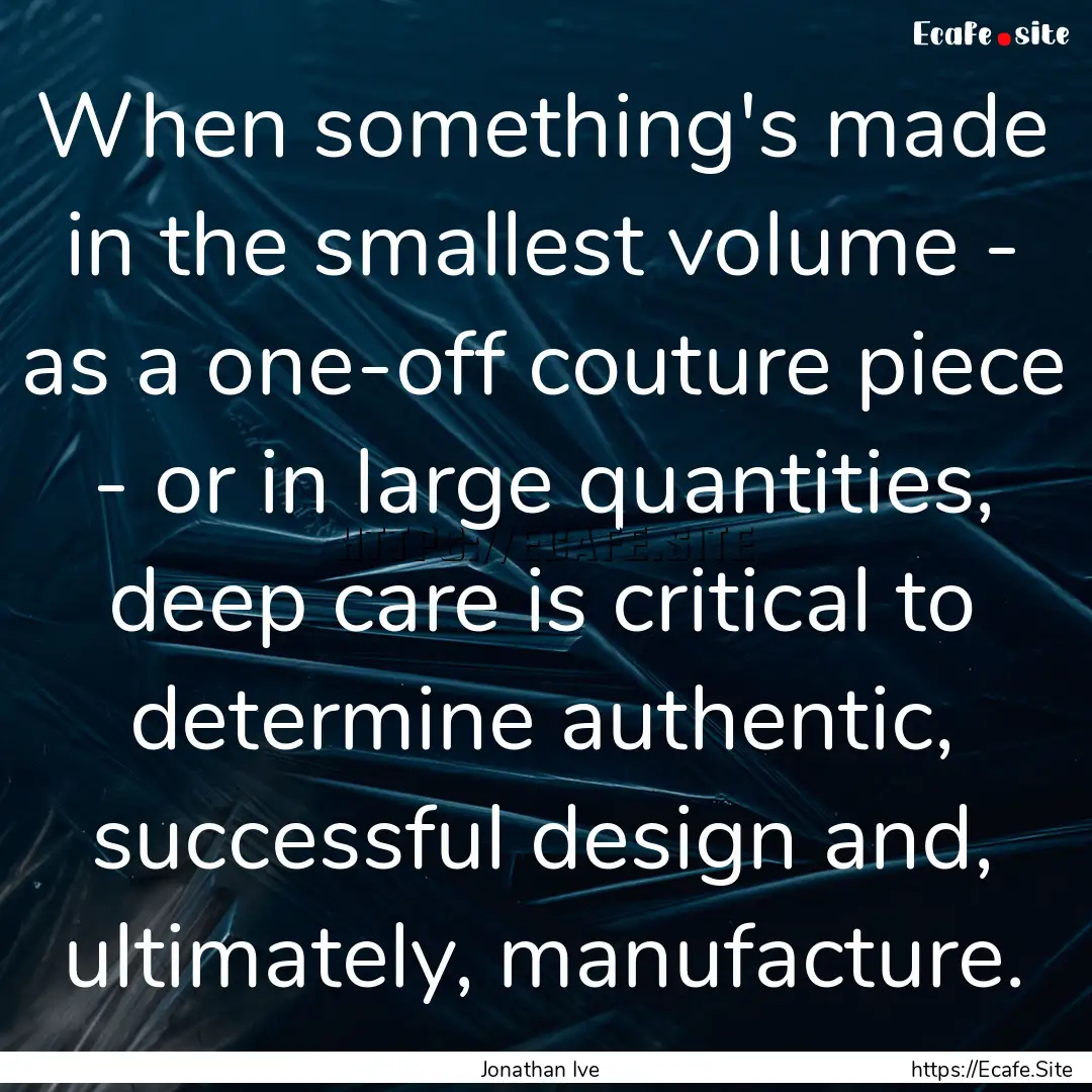 When something's made in the smallest volume.... : Quote by Jonathan Ive