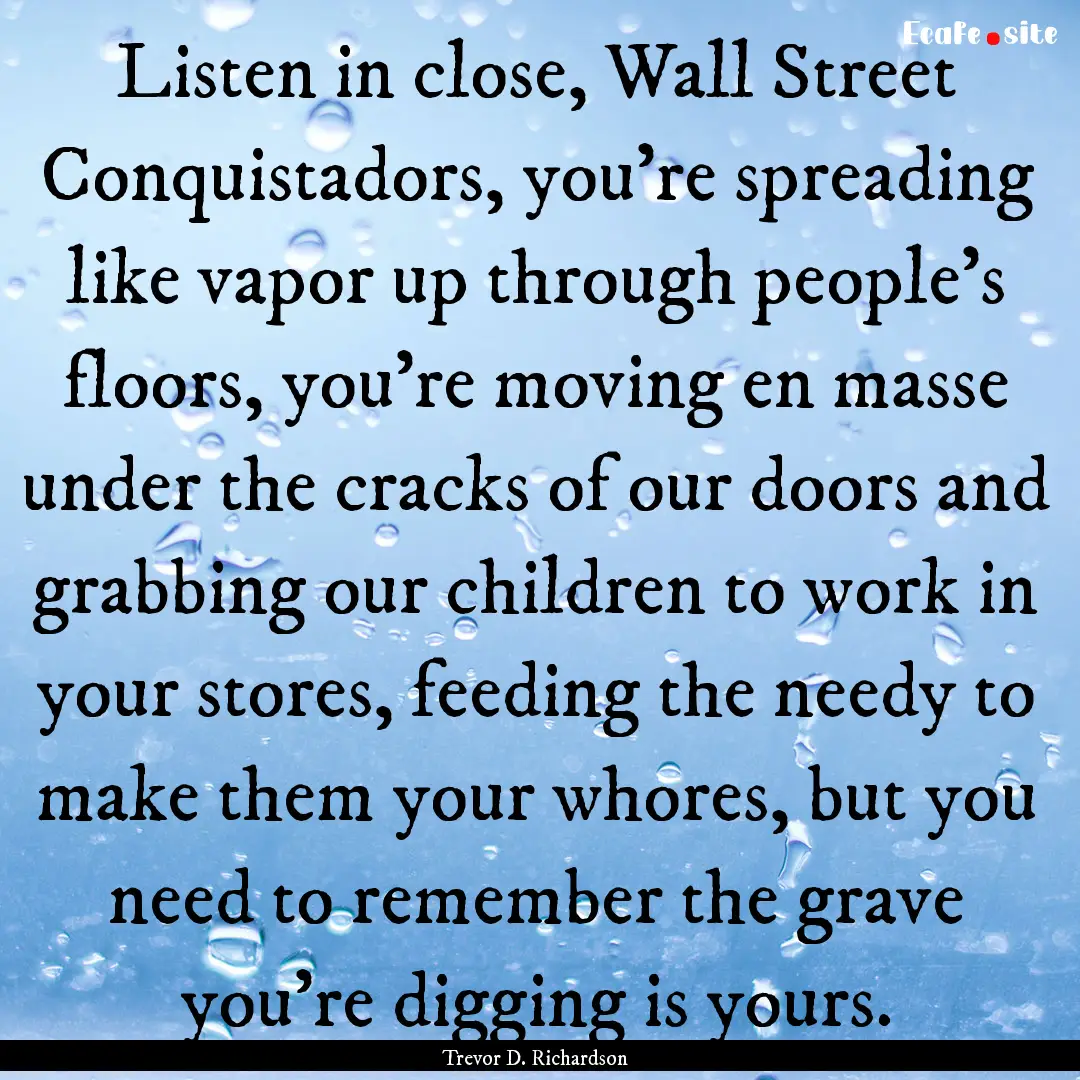 Listen in close, Wall Street Conquistadors,.... : Quote by Trevor D. Richardson