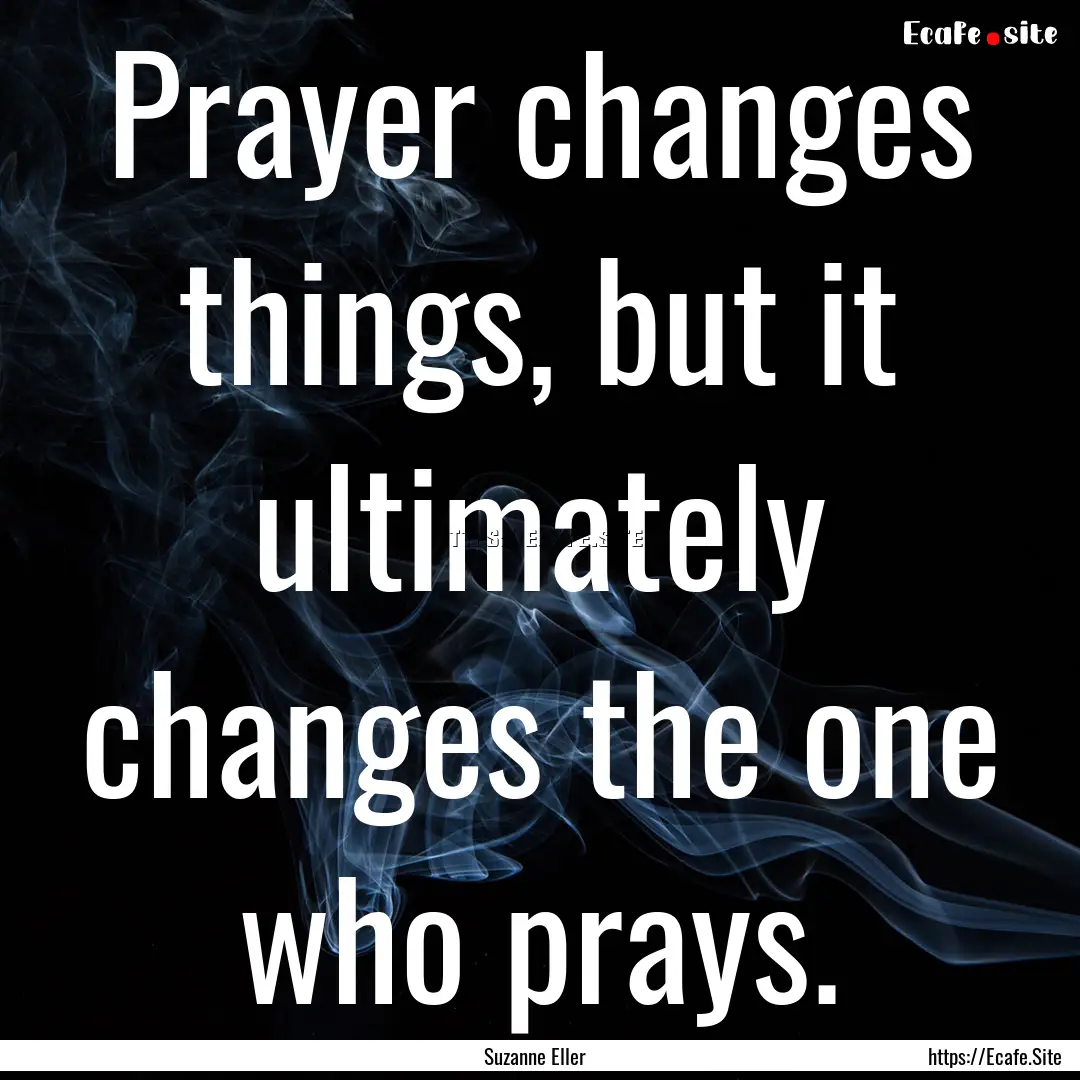 Prayer changes things, but it ultimately.... : Quote by Suzanne Eller