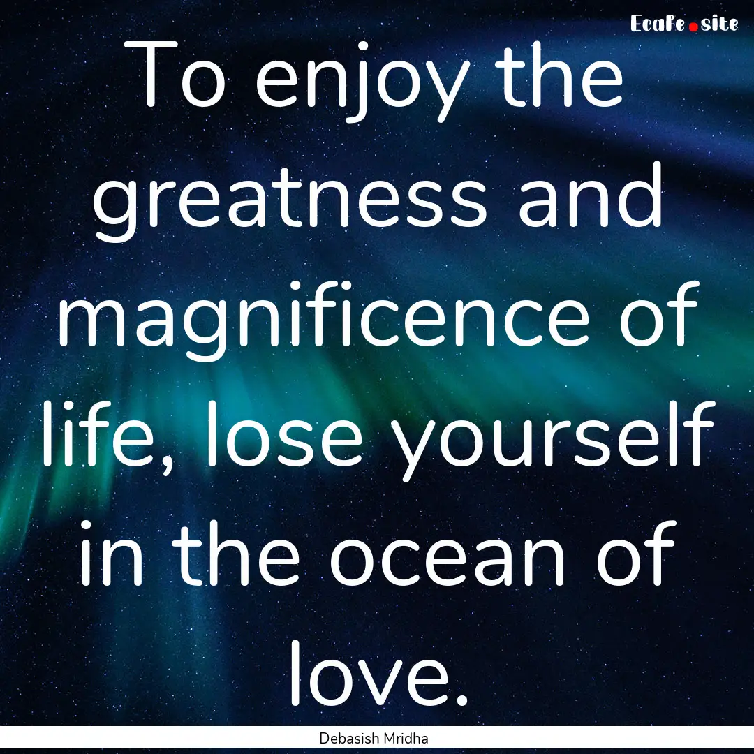 To enjoy the greatness and magnificence of.... : Quote by Debasish Mridha