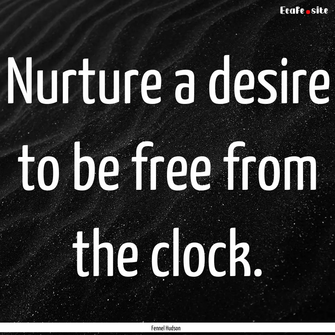 Nurture a desire to be free from the clock..... : Quote by Fennel Hudson