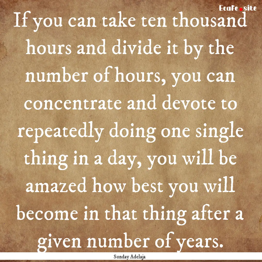 If you can take ten thousand hours and divide.... : Quote by Sunday Adelaja