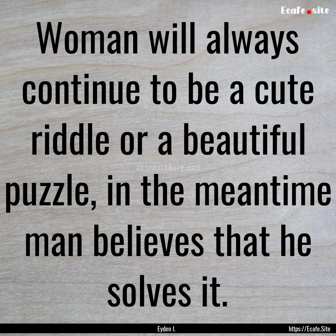 Woman will always continue to be a cute riddle.... : Quote by Eyden I.