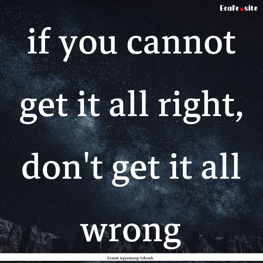 if you cannot get it all right, don't get.... : Quote by Ernest Agyemang Yeboah