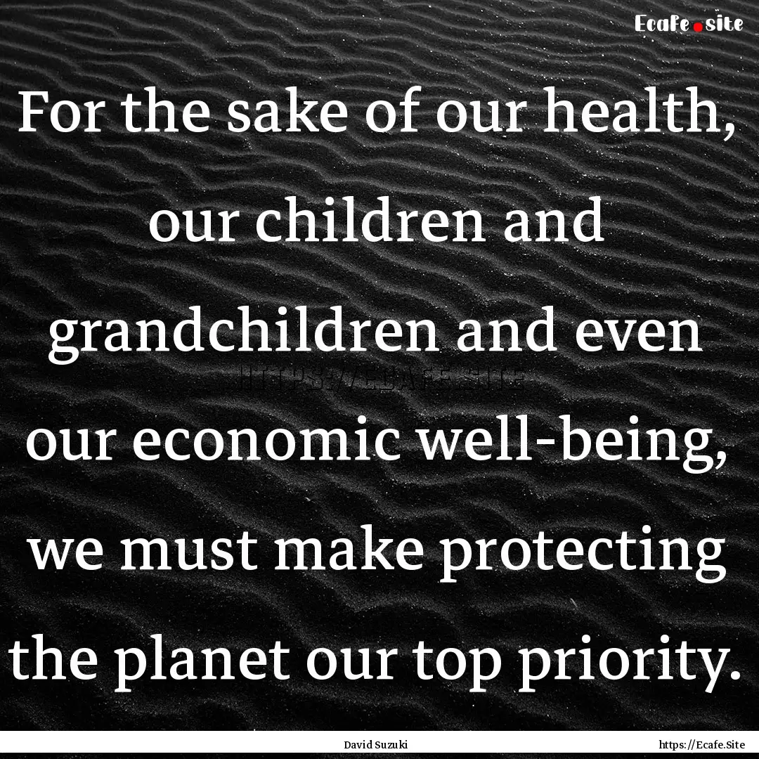 For the sake of our health, our children.... : Quote by David Suzuki