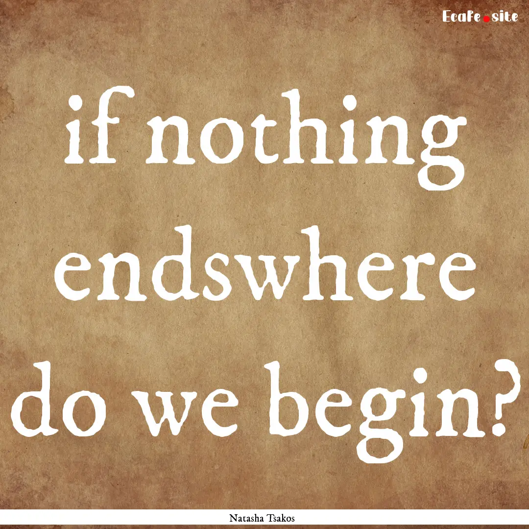 if nothing endswhere do we begin? : Quote by Natasha Tsakos