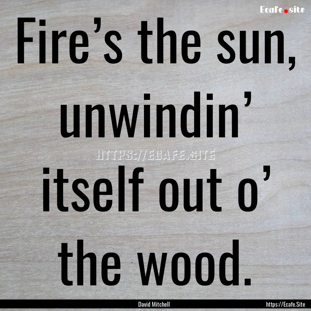 Fire’s the sun, unwindin’ itself out.... : Quote by David Mitchell