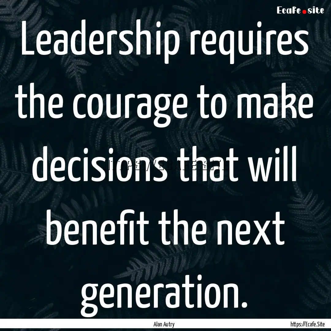 Leadership requires the courage to make decisions.... : Quote by Alan Autry