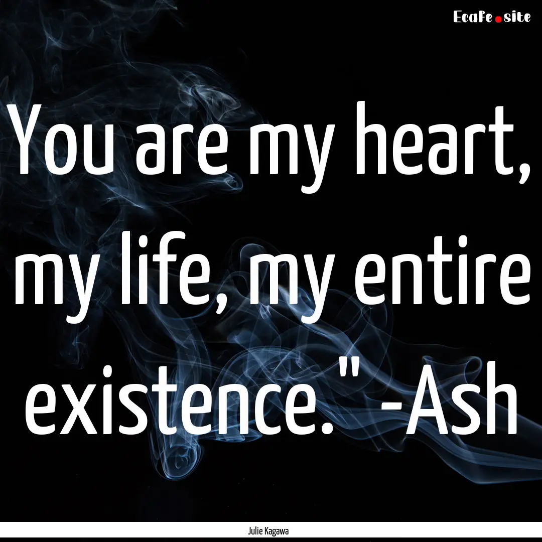 You are my heart, my life, my entire existence.