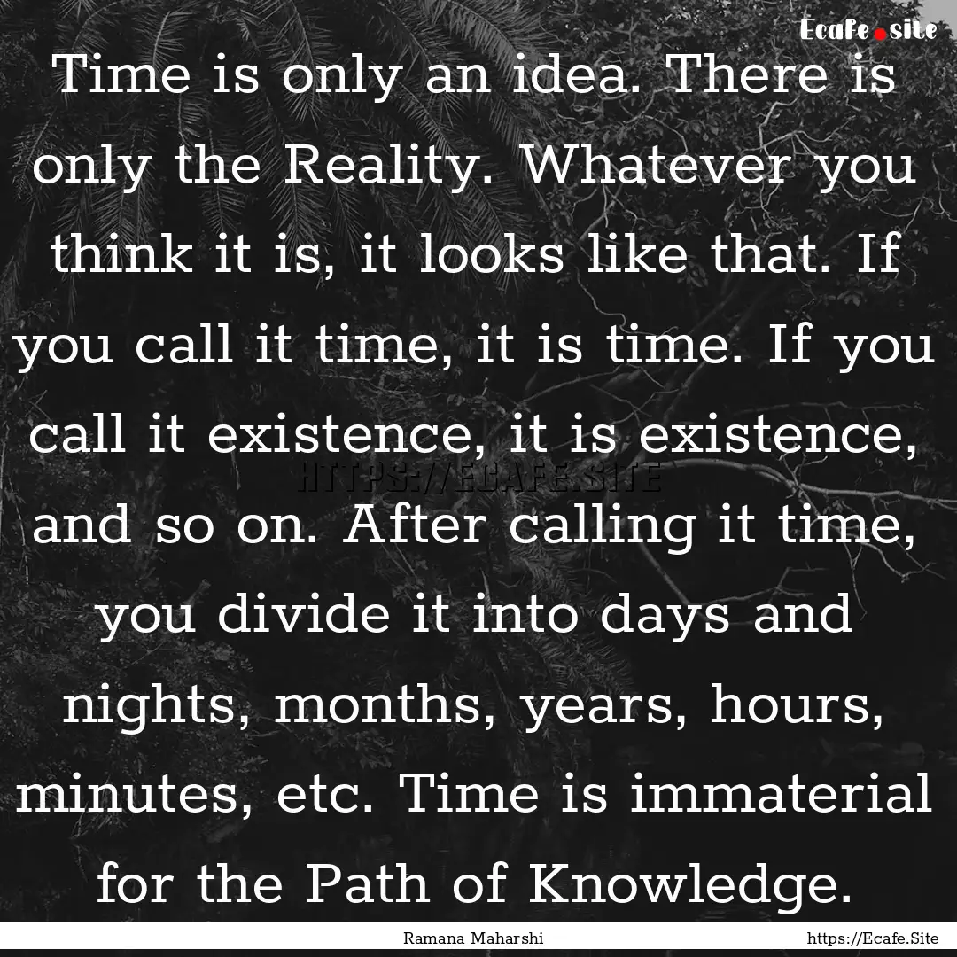 Time is only an idea. There is only the Reality..... : Quote by Ramana Maharshi