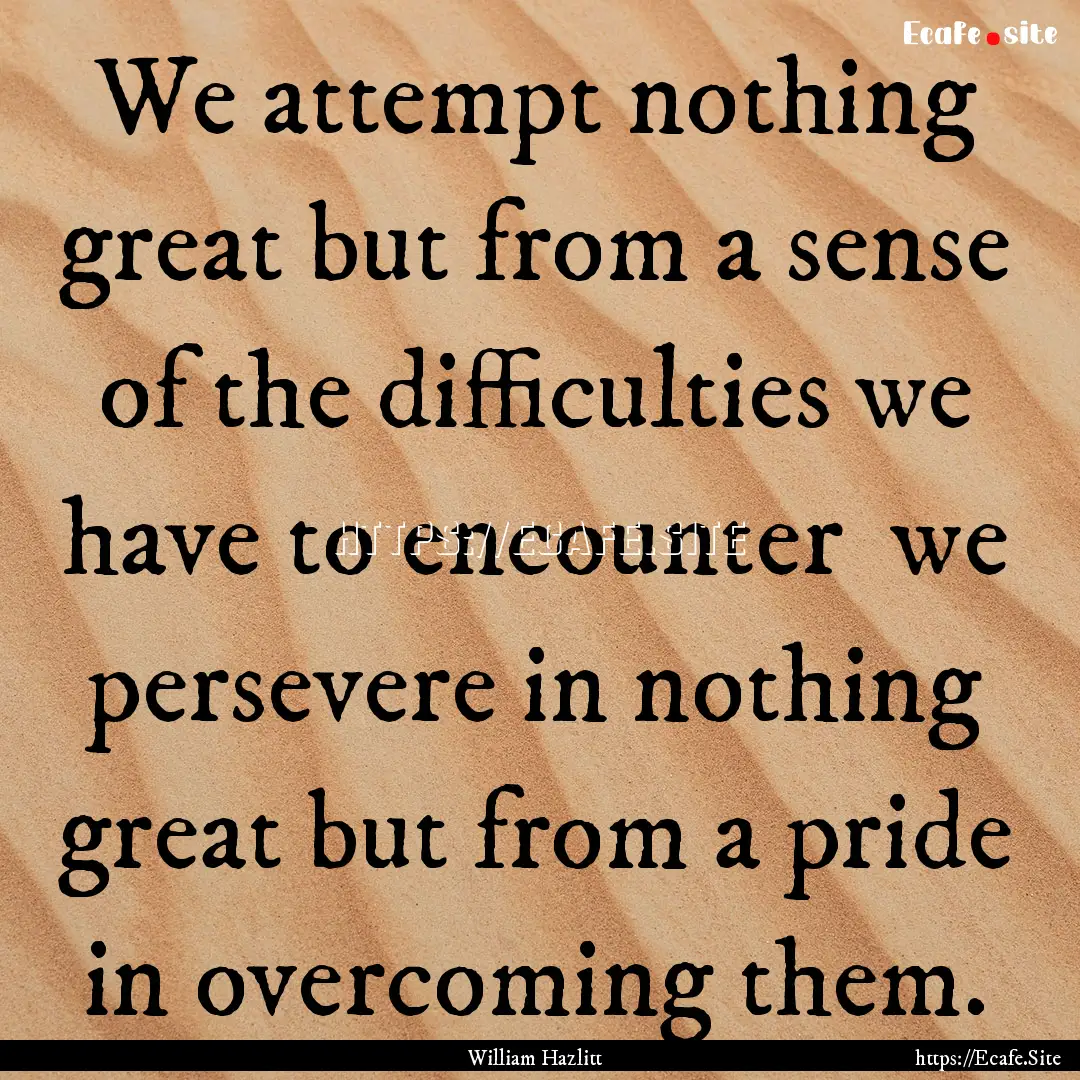 We attempt nothing great but from a sense.... : Quote by William Hazlitt