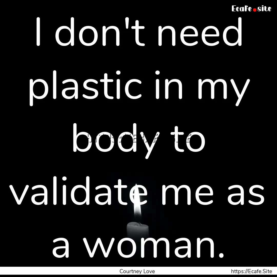 I don't need plastic in my body to validate.... : Quote by Courtney Love