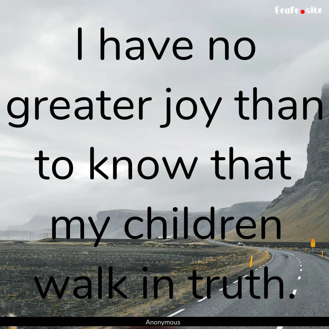 I have no greater joy than to know that my.... : Quote by Anonymous