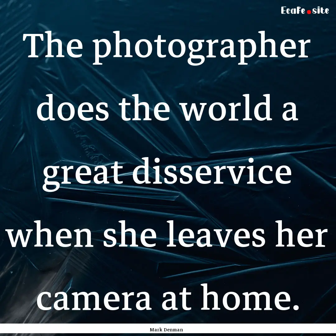 The photographer does the world a great disservice.... : Quote by Mark Denman