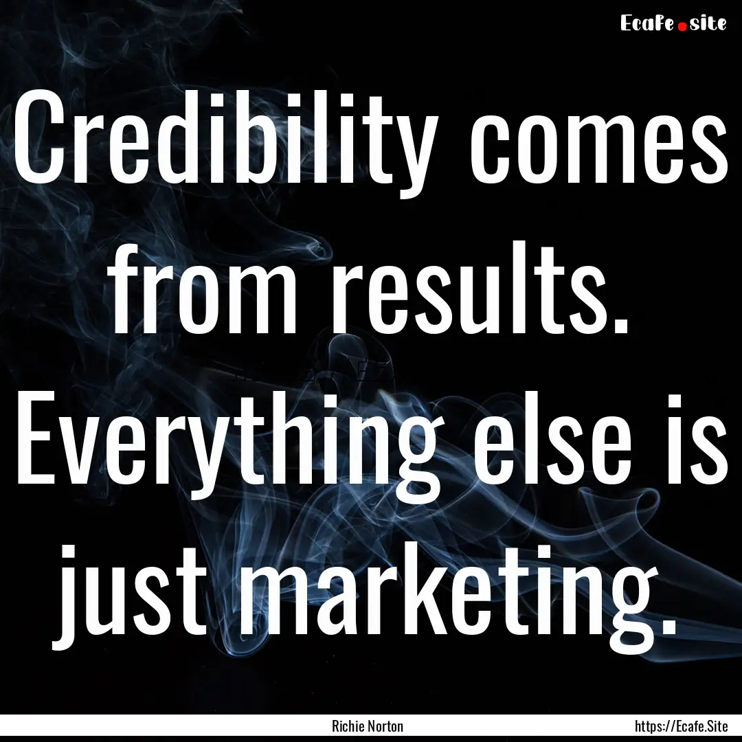 Credibility comes from results. Everything.... : Quote by Richie Norton