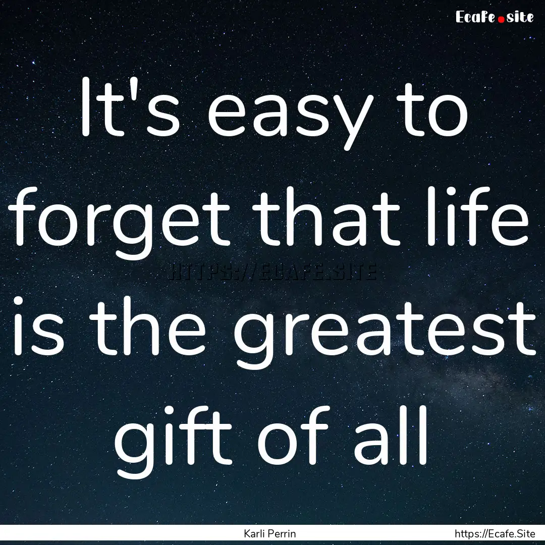 It's easy to forget that life is the greatest.... : Quote by Karli Perrin