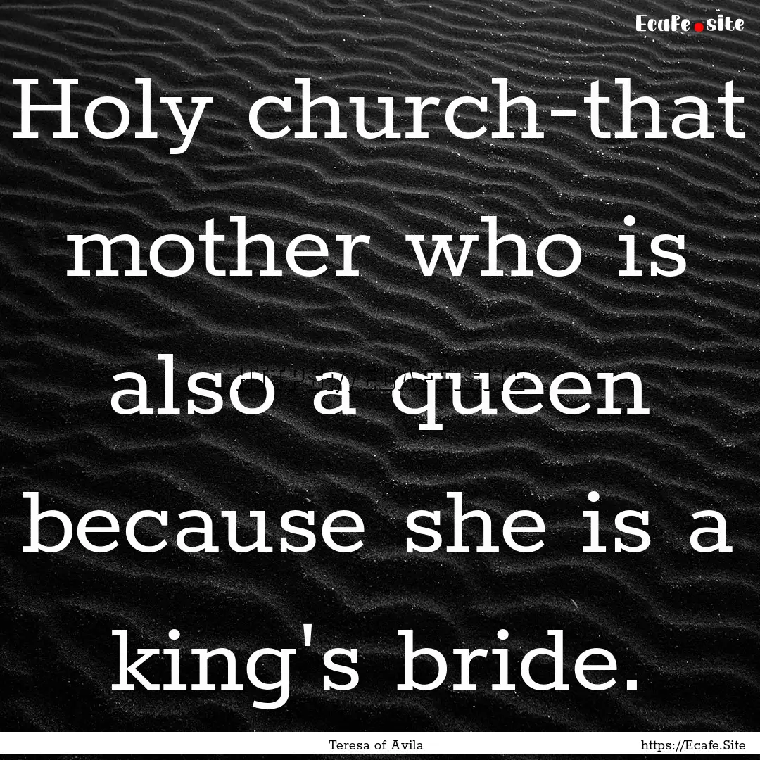 Holy church-that mother who is also a queen.... : Quote by Teresa of Avila