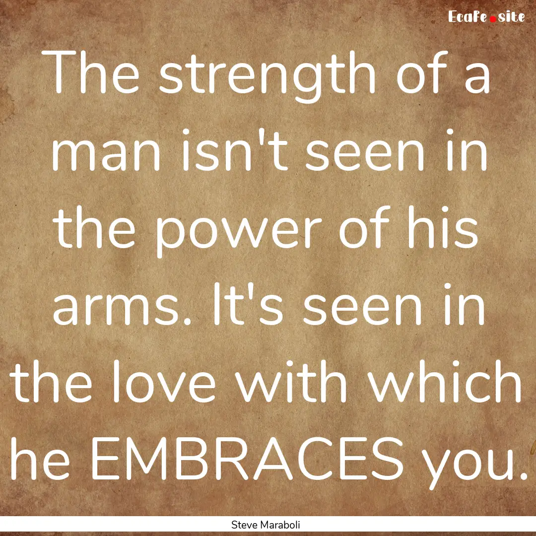 The strength of a man isn't seen in the power.... : Quote by Steve Maraboli