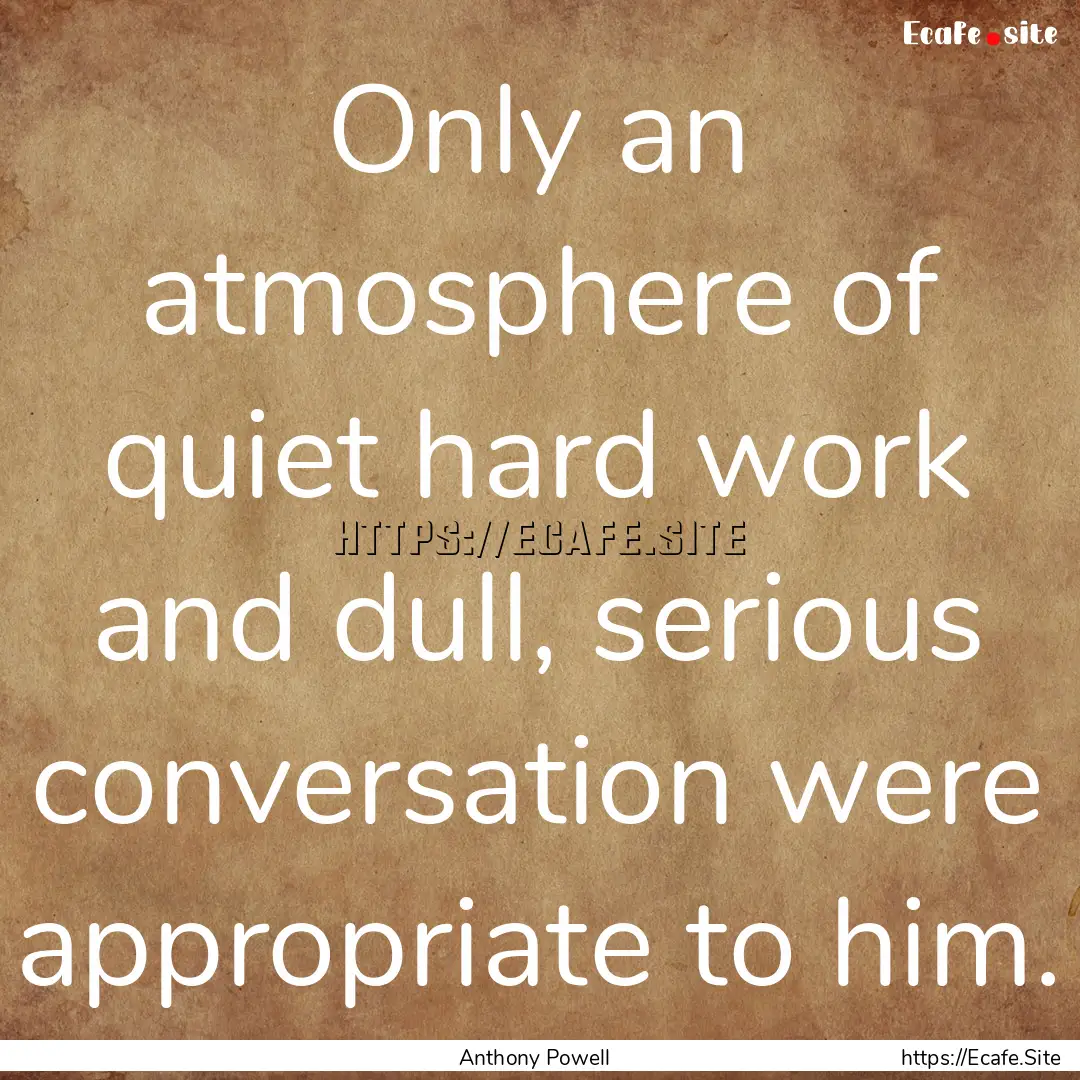 Only an atmosphere of quiet hard work and.... : Quote by Anthony Powell