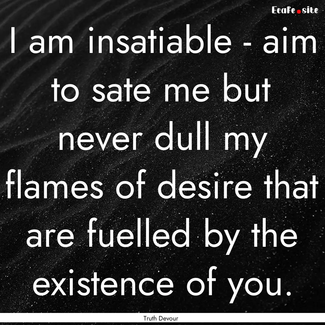 I am insatiable - aim to sate me but never.... : Quote by Truth Devour