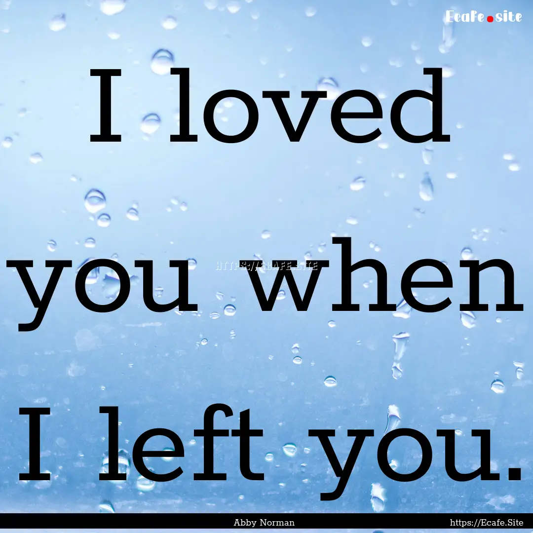 I loved you when I left you. : Quote by Abby Norman