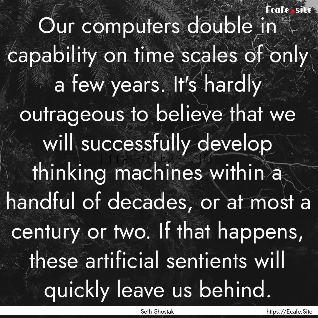 Our computers double in capability on time.... : Quote by Seth Shostak