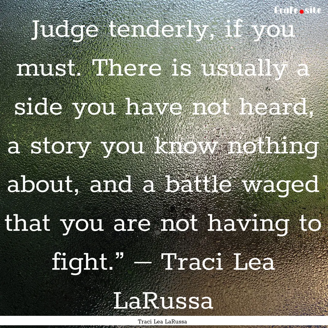 Judge tenderly, if you must. There is usually.... : Quote by Traci Lea LaRussa