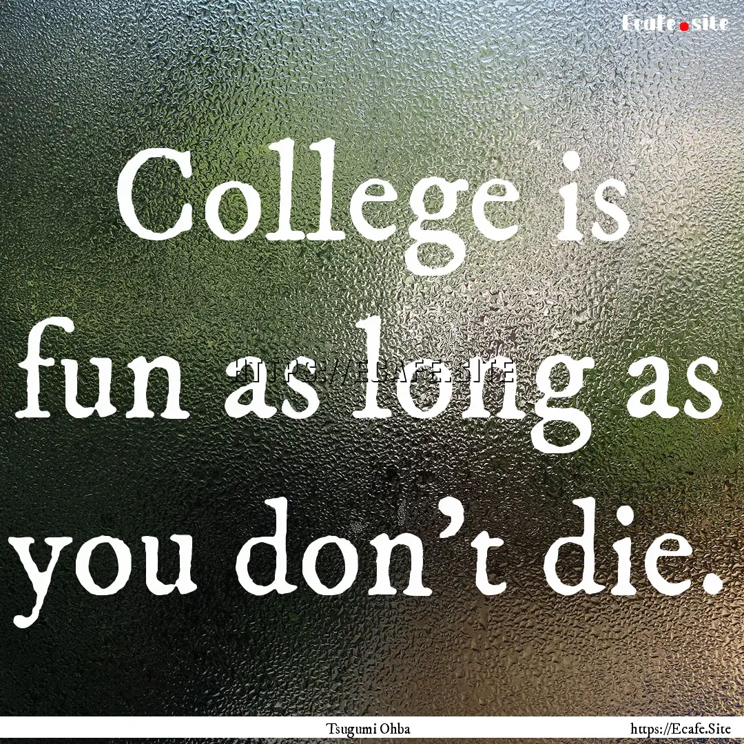 College is fun as long as you don't die. : Quote by Tsugumi Ohba