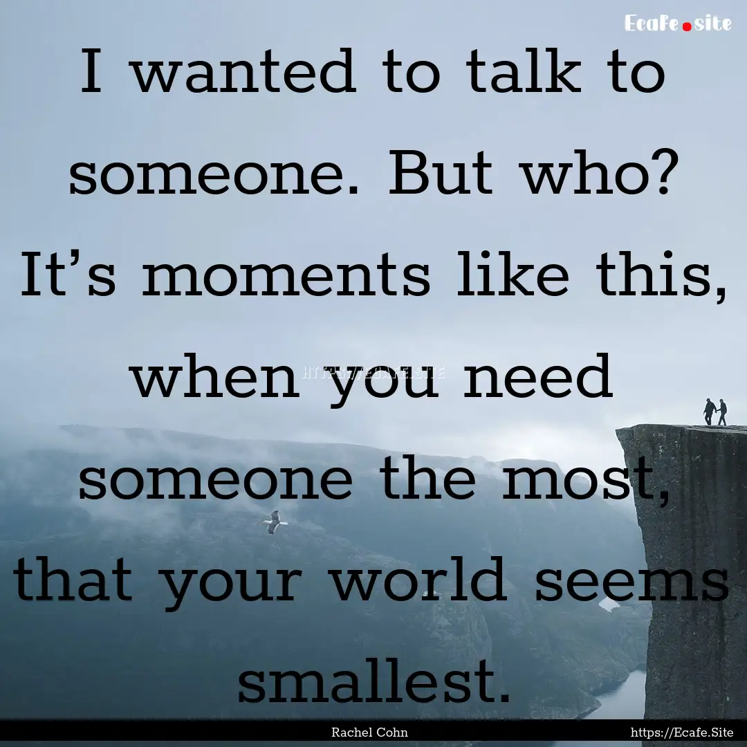 I wanted to talk to someone. But who? It’s.... : Quote by Rachel Cohn