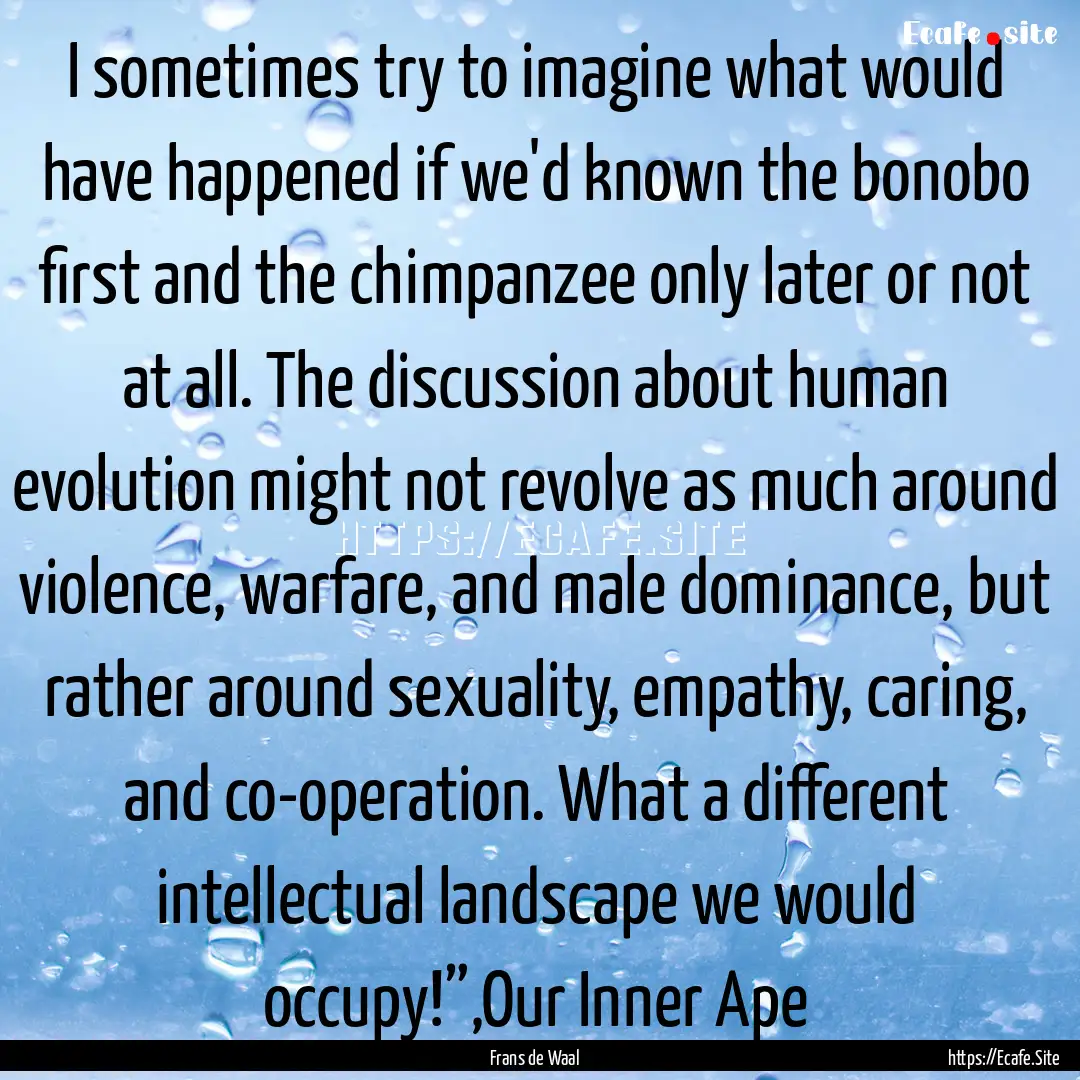 I sometimes try to imagine what would have.... : Quote by Frans de Waal