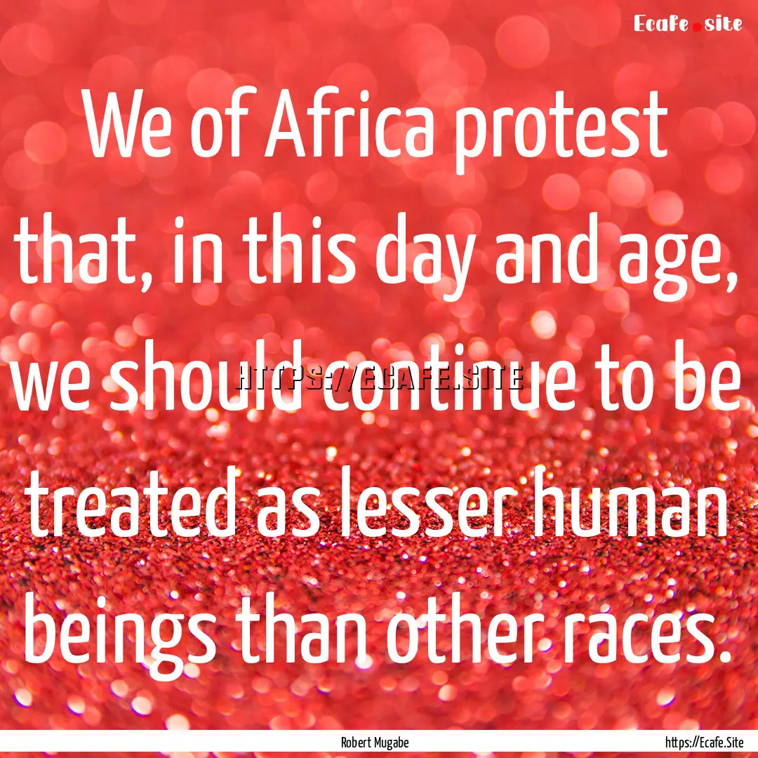 We of Africa protest that, in this day and.... : Quote by Robert Mugabe